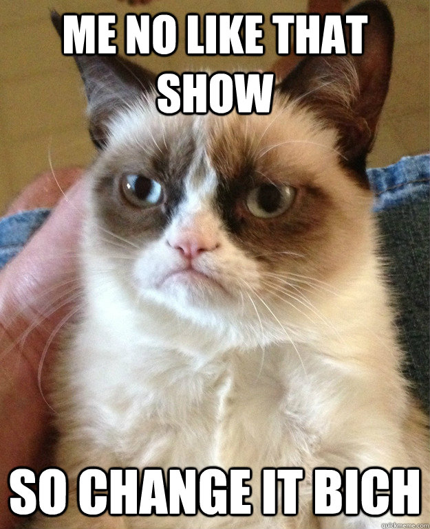 me no like that show so change it bich   Grumpy Cat