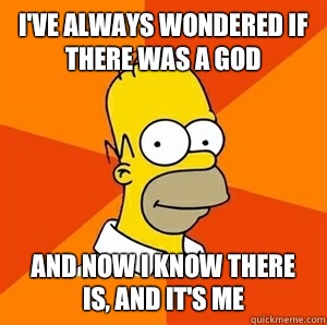 I've always wondered if there was a god
  And now I know there is, and it's me  Advice Homer