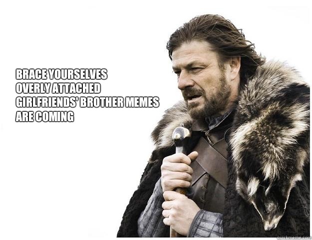 Brace yourselves
Overly Attached
Girlfriends' brother memes
are coming  Imminent Ned