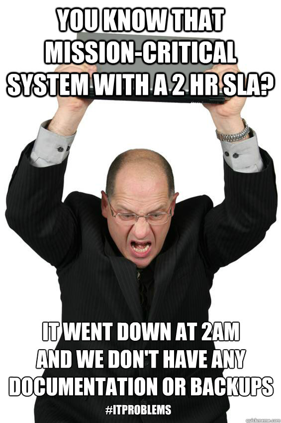 You know that mission-critical system with a 2 hr sla? It went down at 2am 
and we don't have any documentation or backups #ITproblems - You know that mission-critical system with a 2 hr sla? It went down at 2am 
and we don't have any documentation or backups #ITproblems  IT problems