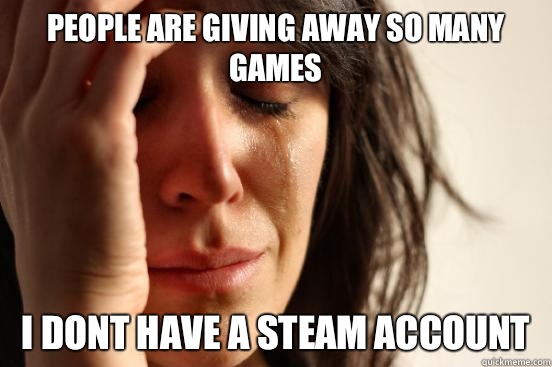 People are giving away so many games I dont have a steam account  First World Problems