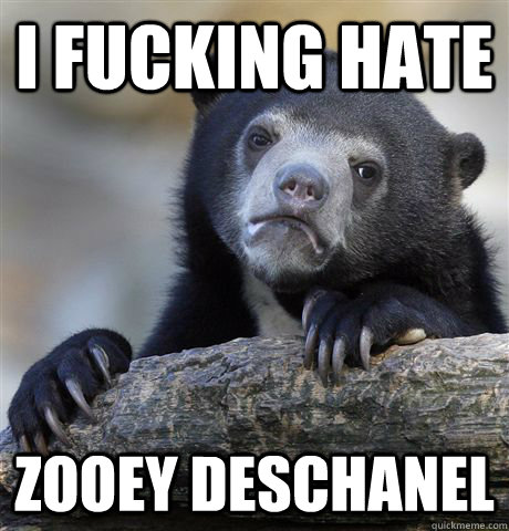 I fucking hate zooey deschanel  Confession Bear