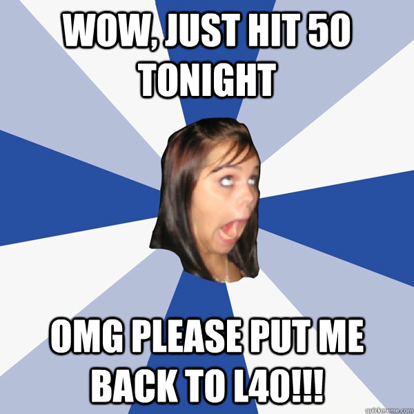 Wow, just hit 50 tonight omg please put me back to L40!!!  Annoying Facebook Girl