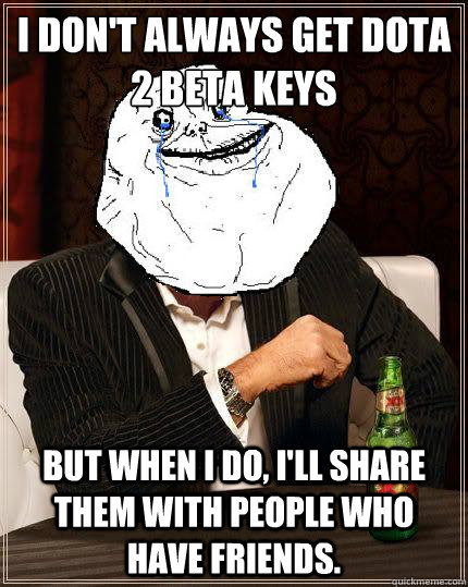I don't always get dota 2 beta keys but when i do, i'll share them with people who have friends. - I don't always get dota 2 beta keys but when i do, i'll share them with people who have friends.  Most Forever Alone In The World