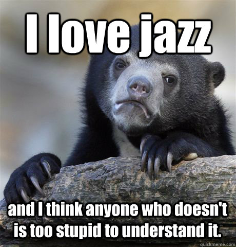 I love jazz and I think anyone who doesn't is too stupid to understand it.    Confession Bear