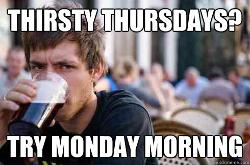 thirsty thursdays? try monday morning  Lazy College Senior