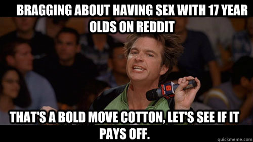 Bragging about having sex with 17 year olds on Reddit that's a bold move cotton, let's see if it pays off.  - Bragging about having sex with 17 year olds on Reddit that's a bold move cotton, let's see if it pays off.   Bold Move Cotton