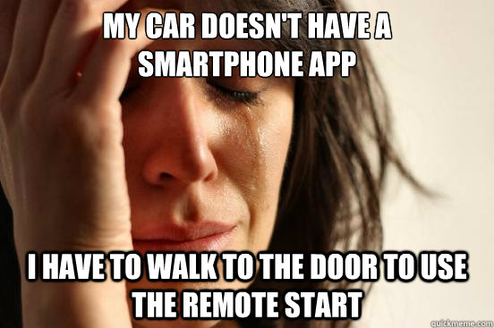 My car doesn't have a 
smartphone app I have to walk to the door to use the remote start  First World Problems
