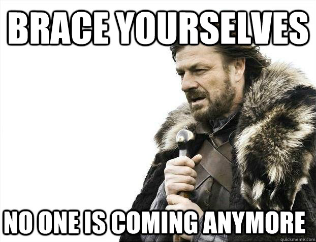 Brace Yourselves No one is coming anymore  