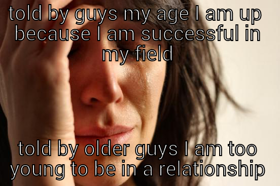 TOLD BY GUYS MY AGE I AM UP TIGHT BECAUSE I AM SUCCESSFUL IN MY FIELD TOLD BY OLDER GUYS I AM TOO YOUNG TO BE IN A RELATIONSHIP First World Problems