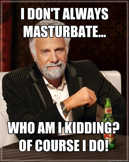 I don't always masturbate... who am i kidding? of course i do!  The Most Interesting Man In The World