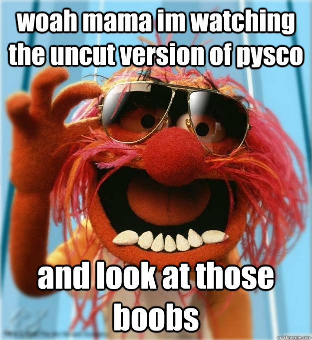 woah mama im watching the uncut version of pysco  and look at those boobs  Advice Animal