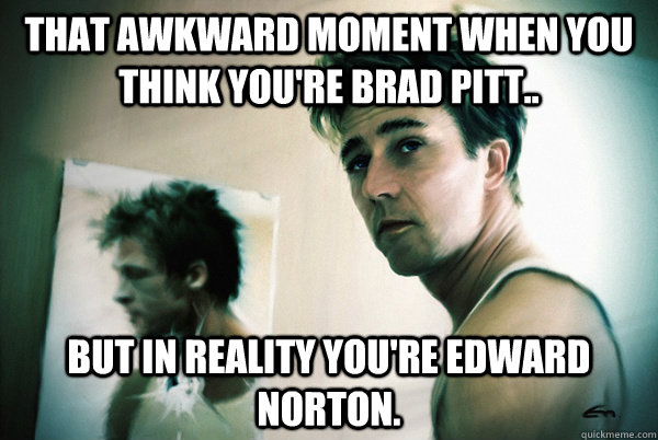 That awkward moment when you think you're Brad pitt.. but in reality you're Edward norton. - That awkward moment when you think you're Brad pitt.. but in reality you're Edward norton.  fightclub