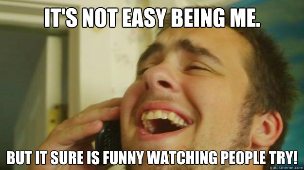 It's not easy being me. But it sure is funny watching people try! - It's not easy being me. But it sure is funny watching people try!  Conceited Craig