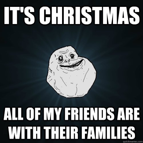 It's christmas all of my friends are with their families  Forever Alone