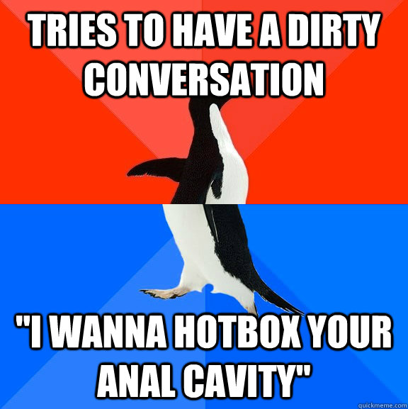 tRIES TO HAVE A DIRTY CONVERSATION ''I WANNA HOTBOX YOUR ANAL CAVITY''  Socially Awesome Awkward Penguin