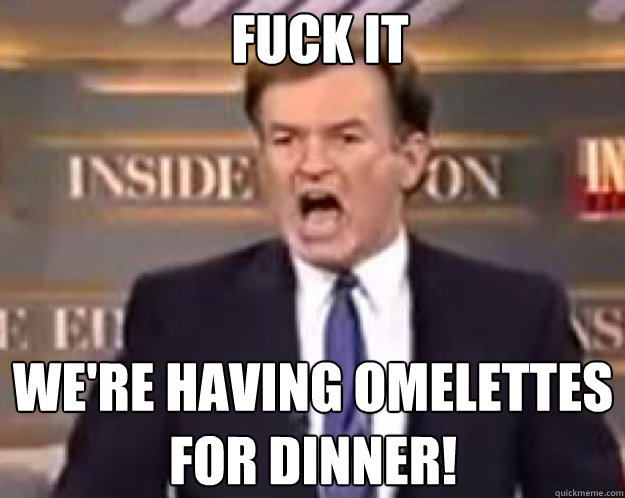FUCK IT we're having omelettes for dinner!  fuck it bill