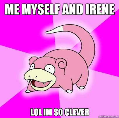Me myself and irene lol im so clever  Slowpoke