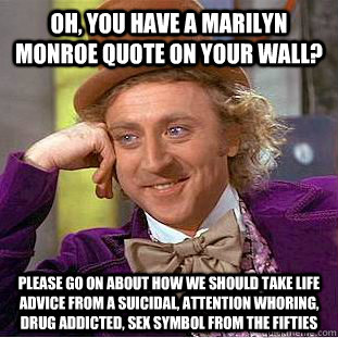 Oh, you have a marilyn monroe quote on your wall? please go on about how we should take life advice from a suicidal, attention whoring, drug addicted, sex symbol from the fifties  Condescending Wonka