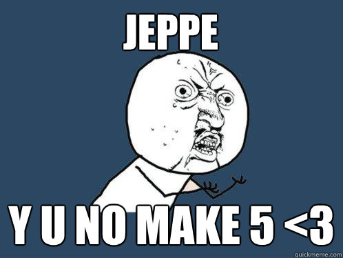 JEPPE y u no make 5 <3  Y U No