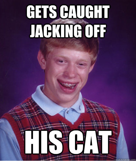 gets caught jacking off his cat  Bad Luck Brian