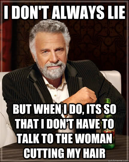 i don't always lie but when i do, its so that i don't have to talk to the woman cutting my hair  The Most Interesting Man In The World