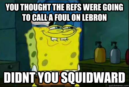 you thought the refs were going to call a foul on lebron didnt you squidward  Funny Spongebob