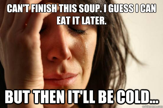 Can't finish this soup. I guess I can eat it later. But then it'll be cold...  First World Problems