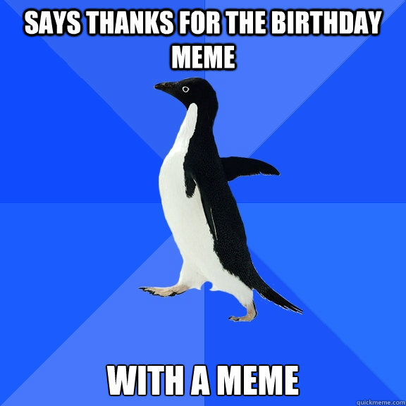 Says thanks for the birthday meme with a meme  Socially Awkward Penguin
