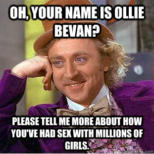 Oh, your name is Ollie Bevan? Please tell me more about how you've had sex with millions of girls.  Condescending Wonka