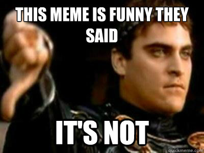 This meme is funny they said It's not  Downvoting Roman
