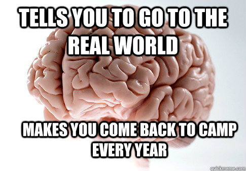 tells you to go to the real world makes you come back to camp every year  Scumbag Brain