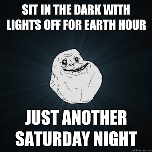 Sit in the dark with lights off for earth hour Just another Saturday night  Forever Alone