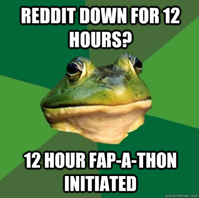 Reddit down for 12 hours? 12 hour fap-a-thon initiated  Foul Bachelor Frog