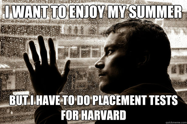 I want to enjoy my summer but I have to do placement tests for Harvard  Over-Educated Problems