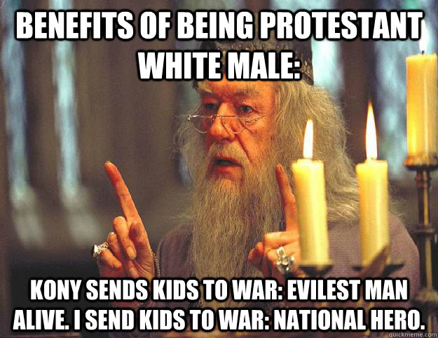 benefits of being protestant white male: Kony sends kids to war: evilest man alive. i send kids to war: national hero.  Scumbag Dumbledore