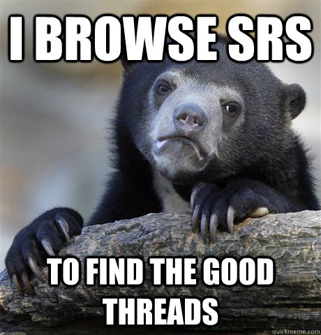 I browse SRS to find the good threads  Confession Bear