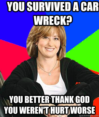 you survived a car wreck? You better thank god you weren't hurt worse  Sheltering Suburban Mom