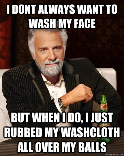 I dont always want to wash my face but when i do, i just rubbed my washcloth all over my balls  The Most Interesting Man In The World