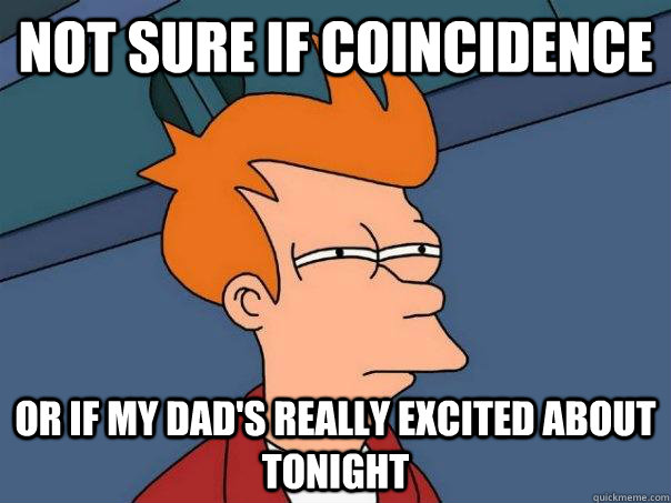Not sure if Coincidence Or if My dad's really excited about tonight  Futurama Fry