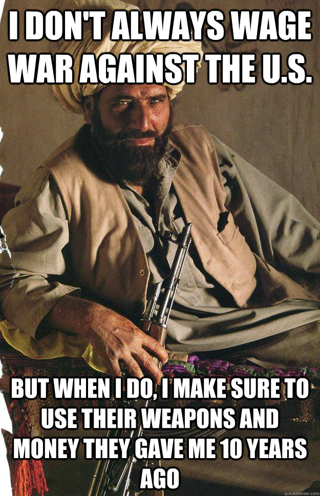 I don't always wage war against the U.S. But when I do, I make sure to use their weapons and money they gave me 10 years ago - I don't always wage war against the U.S. But when I do, I make sure to use their weapons and money they gave me 10 years ago  Most Interesting Terrorist in the World