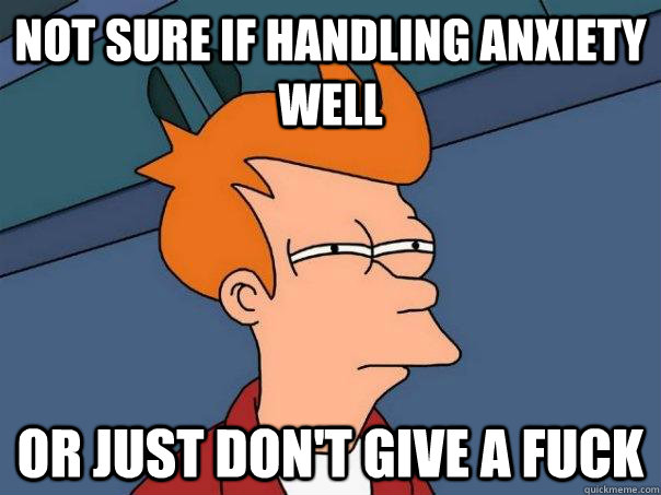 Not sure if handling anxiety well Or just don't give a fuck  Futurama Fry