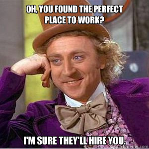 Oh, you found the perfect 
place to work? I'm sure they'll hire you.  willy wonka