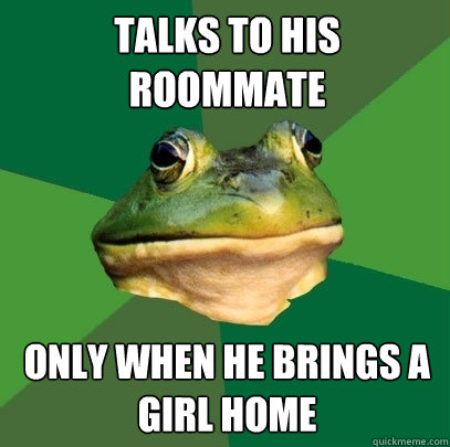 Talks to his roommate Only When he brings a girl home  Foul Bachelor Frog