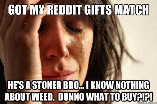 Got my Reddit Gifts match He's a stoner bro... I know nothing about weed.  DUNNO WHAT TO BUY?!?!  First World Problems