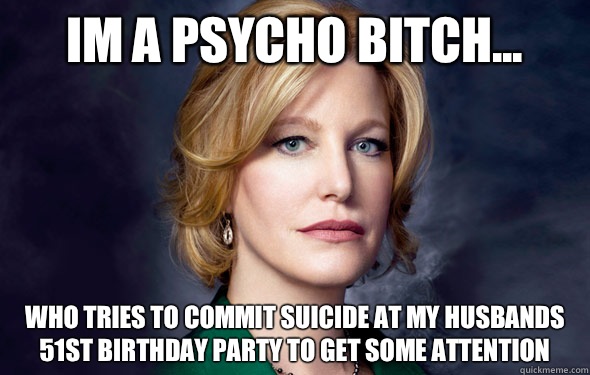 IM A PSYCHO BITCH... WHO TRIES TO COMMIT SUICIDE AT MY HUSBANDS 51st BIRTHDAY PARTY TO GET SOME ATTENTION - IM A PSYCHO BITCH... WHO TRIES TO COMMIT SUICIDE AT MY HUSBANDS 51st BIRTHDAY PARTY TO GET SOME ATTENTION  Breaking Bad Skumbag Skyler