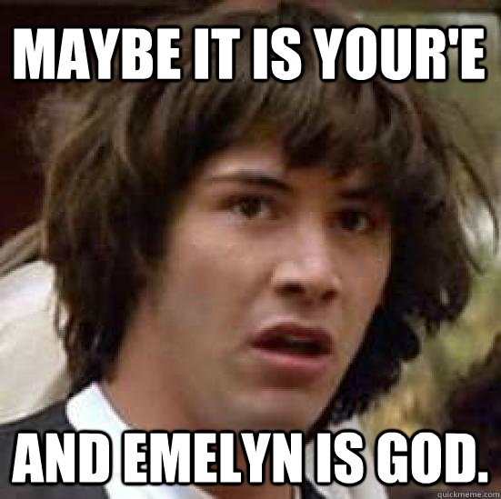 Maybe it is your'e and emelyn is god.  conspiracy keanu