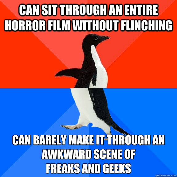 Can sit through an entire horror film without flinching Can barely make it through an awkward scene of 
freaks and geeks - Can sit through an entire horror film without flinching Can barely make it through an awkward scene of 
freaks and geeks  Socially Awesome Awkward Penguin