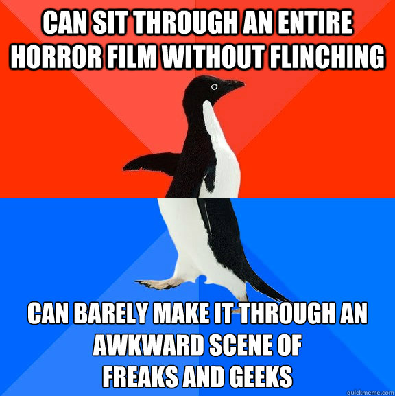Can sit through an entire horror film without flinching Can barely make it through an awkward scene of 
freaks and geeks  Socially Awesome Awkward Penguin