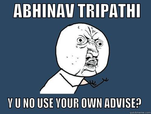     ABHINAV TRIPATHI    Y U NO USE YOUR OWN ADVISE? Y U No